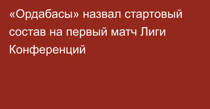 «Ордабасы» назвал стартовый состав на первый матч Лиги Конференций