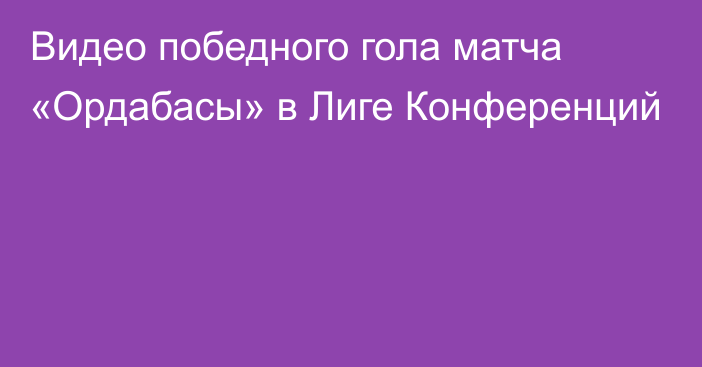 Видео победного гола матча «Ордабасы» в Лиге Конференций