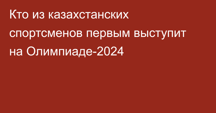 Кто из казахстанских спортсменов первым выступит на Олимпиаде-2024