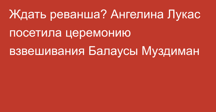 Ждать реванша? Ангелина Лукас посетила церемонию взвешивания Балаусы Муздиман