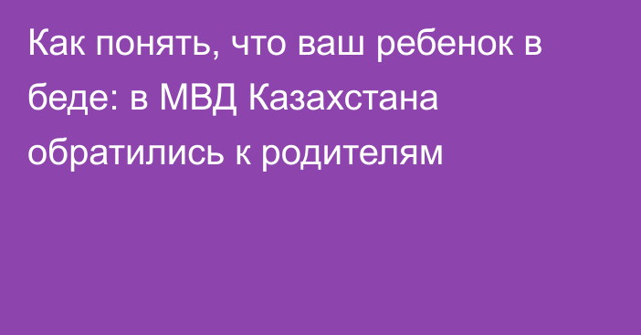 Как понять, что ваш ребенок в беде: в МВД Казахстана обратились к родителям