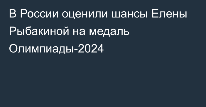 В России оценили шансы Елены Рыбакиной на медаль Олимпиады-2024