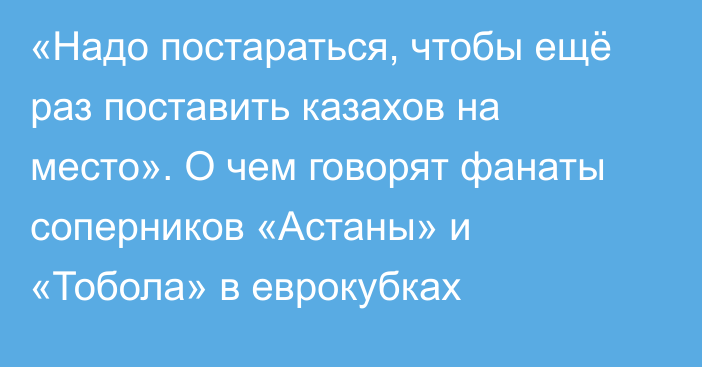 «Надо постараться, чтобы ещё раз поставить казахов на место». О чем говорят фанаты соперников «Астаны» и «Тобола» в еврокубках