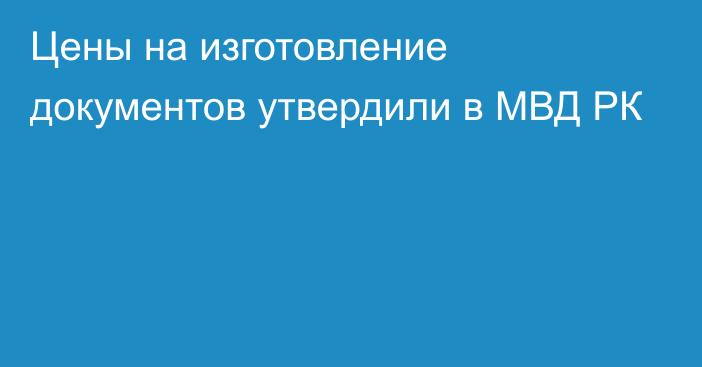 Цены на изготовление документов утвердили в МВД РК