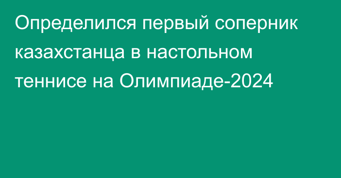 Определился первый соперник казахстанца в настольном теннисе на Олимпиаде-2024