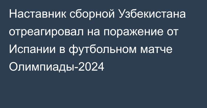 Наставник сборной Узбекистана отреагировал на поражение от Испании в футбольном матче Олимпиады-2024