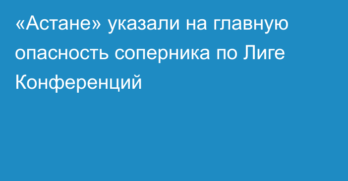 «Астане» указали на главную опасность соперника по Лиге Конференций