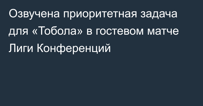 Озвучена приоритетная задача для «Тобола» в гостевом матче Лиги Конференций