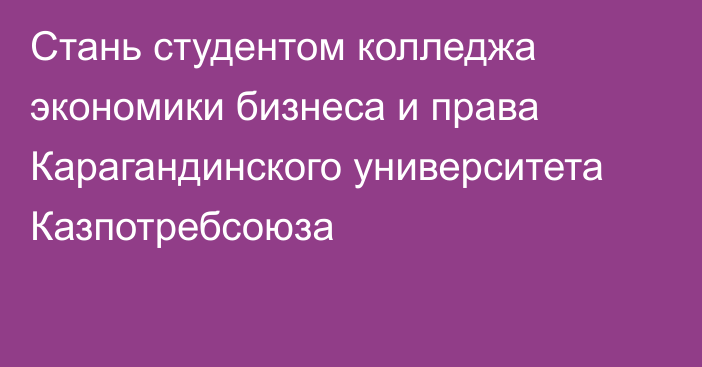 Стань студентом колледжа экономики бизнеса и права Карагандинского университета Казпотребсоюза