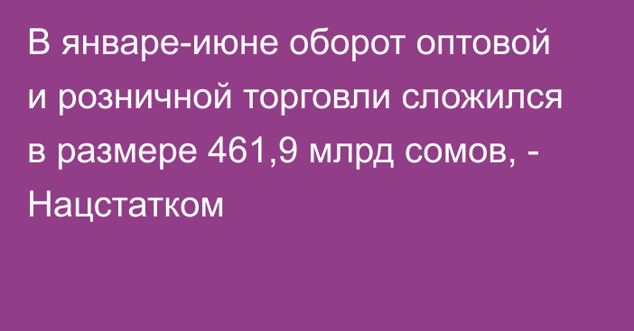 В январе-июне оборот оптовой и розничной торговли сложился в размере 461,9 млрд сомов, - Нацстатком