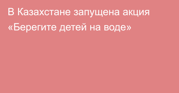 В Казахстане запущена акция «Берегите детей на воде»