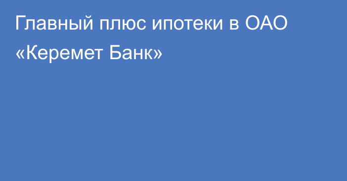 Главный плюс ипотеки в ОАО «Керемет Банк»