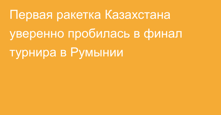 Первая ракетка Казахстана уверенно пробилась в финал турнира в Румынии