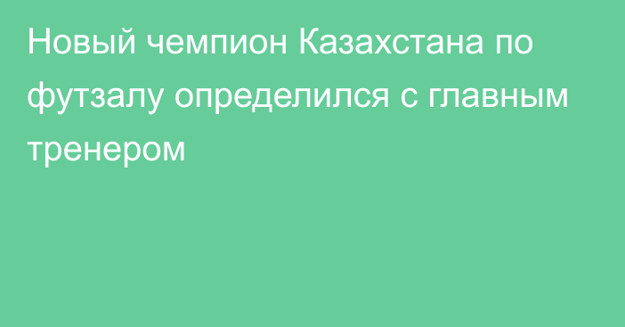 Новый чемпион Казахстана по футзалу определился с главным тренером