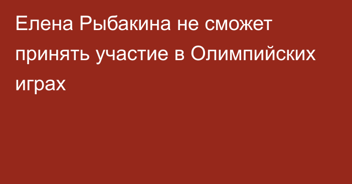 Елена Рыбакина не сможет принять участие в Олимпийских играх