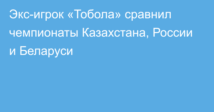 Экс-игрок «Тобола» сравнил чемпионаты Казахстана, России и Беларуси