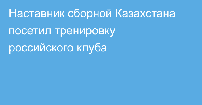 Наставник сборной Казахстана посетил тренировку российского клуба