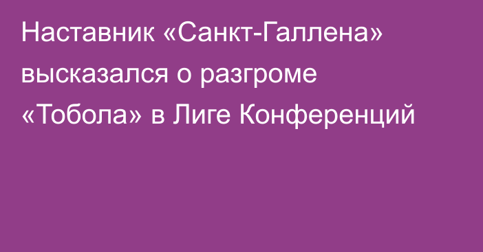 Наставник «Санкт-Галлена» высказался о разгроме «Тобола» в Лиге Конференций