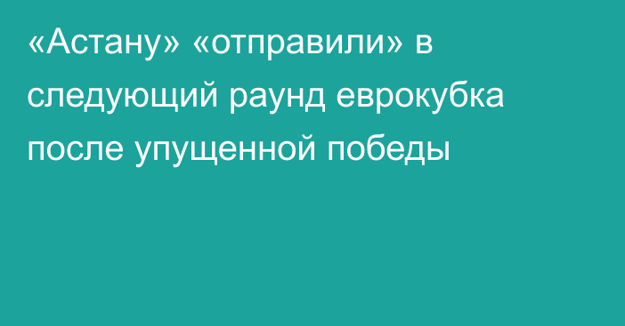 «Астану» «отправили» в следующий раунд еврокубка после упущенной победы