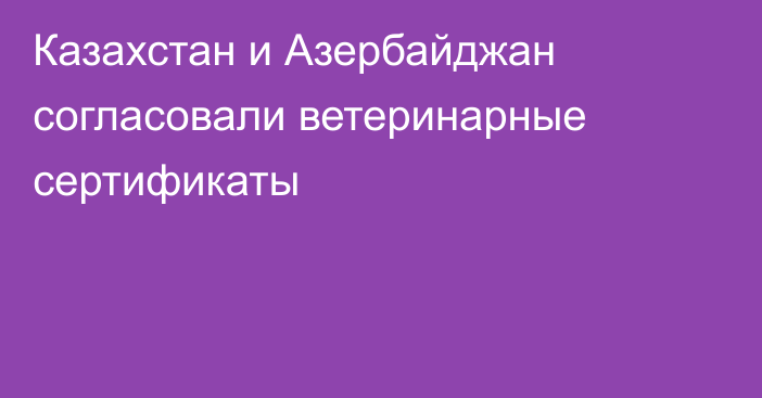 Казахстан и Азербайджан согласовали ветеринарные сертификаты