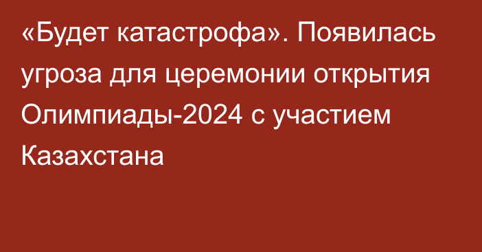 «Будет катастрофа». Появилась угроза для церемонии открытия Олимпиады-2024 с участием Казахстана