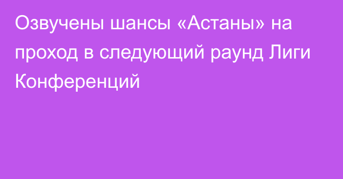 Озвучены шансы «Астаны» на проход в следующий раунд Лиги Конференций