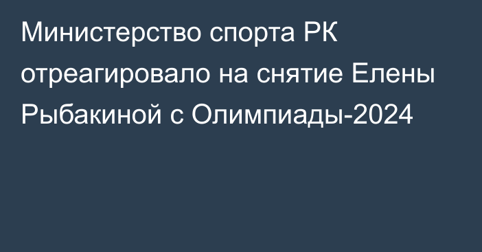 Министерство спорта РК отреагировало на снятие Елены Рыбакиной с Олимпиады-2024