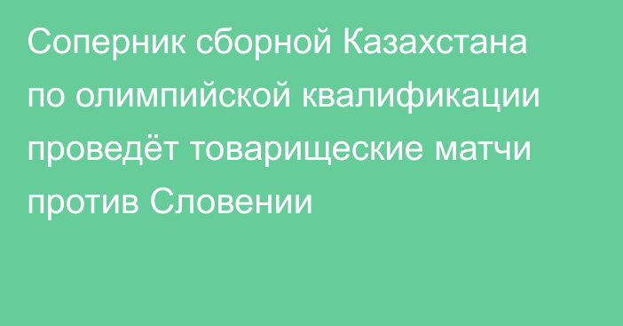 Соперник сборной Казахстана по олимпийской квалификации проведёт товарищеские матчи против Словении