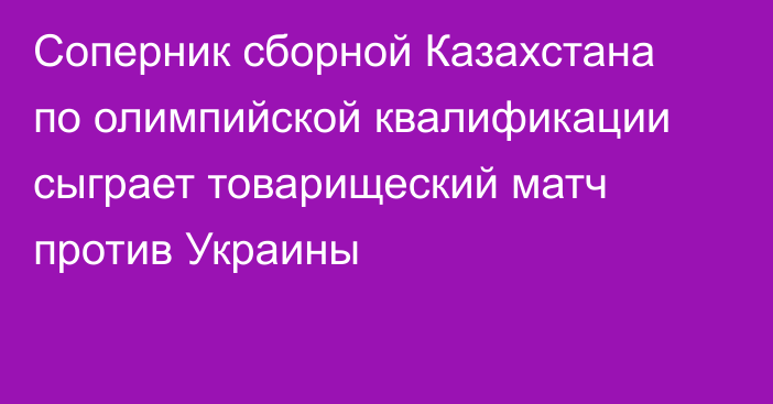 Соперник сборной Казахстана по олимпийской квалификации сыграет товарищеский матч против Украины