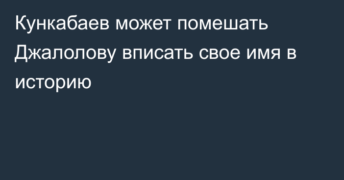 Кункабаев может помешать Джалолову вписать свое имя в историю