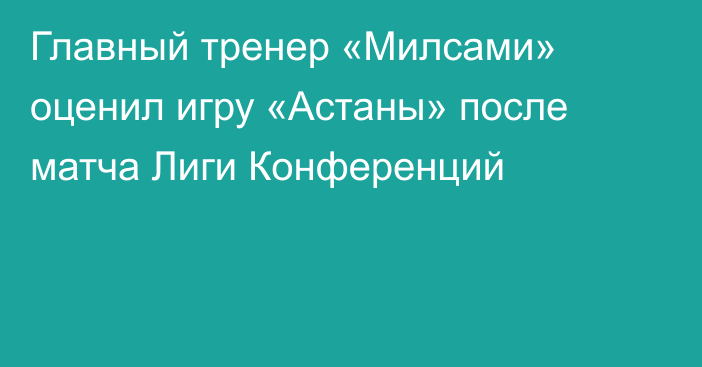 Главный тренер «Милсами» оценил игру «Астаны» после матча Лиги Конференций