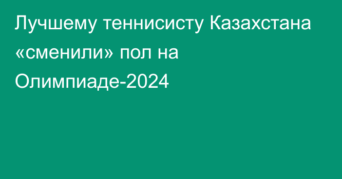 Лучшему теннисисту Казахстана «сменили» пол на Олимпиаде-2024