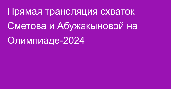 Прямая трансляция схваток Сметова и Абужакыновой на Олимпиаде-2024
