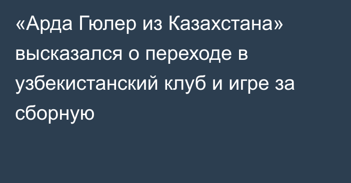 «Арда Гюлер из Казахстана» высказался о переходе в узбекистанский клуб и игре за сборную