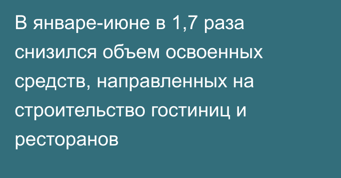 В январе-июне в 1,7 раза снизился объем освоенных средств, направленных на строительство гостиниц и ресторанов