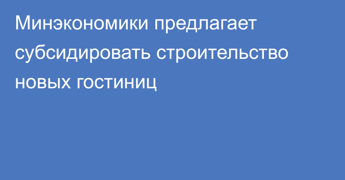 Минэкономики предлагает субсидировать строительство новых гостиниц