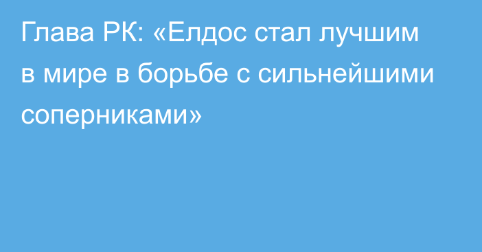 Глава РК: «Елдос стал лучшим в мире в борьбе с сильнейшими соперниками»