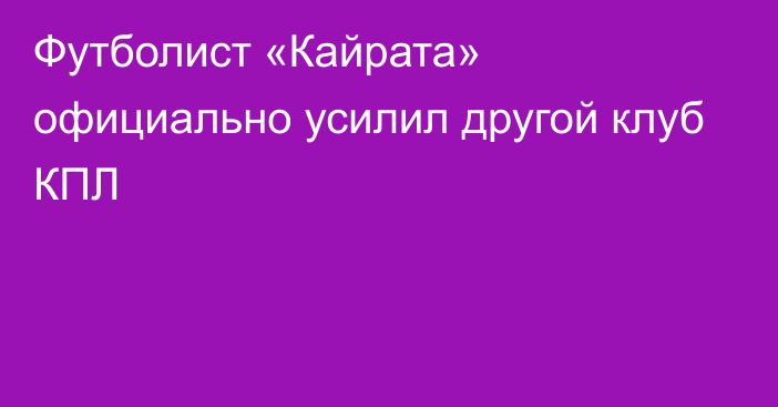 Футболист «Кайрата» официально усилил другой клуб КПЛ