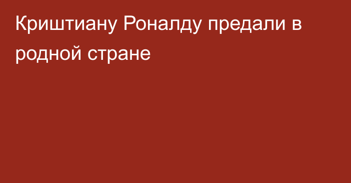 Криштиану Роналду предали в родной стране