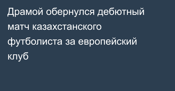 Драмой обернулся дебютный матч казахстанского футболиста за европейский клуб