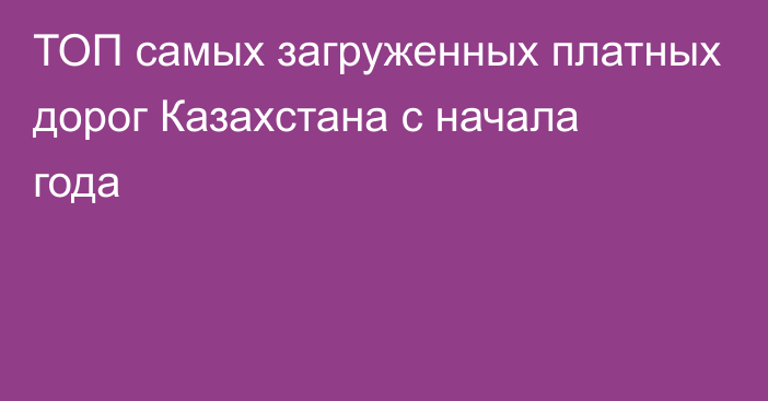 ТОП самых загруженных платных дорог Казахстана с начала года