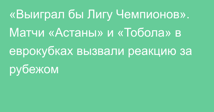 «Выиграл бы Лигу Чемпионов». Матчи «Астаны» и «Тобола» в еврокубках вызвали реакцию за рубежом