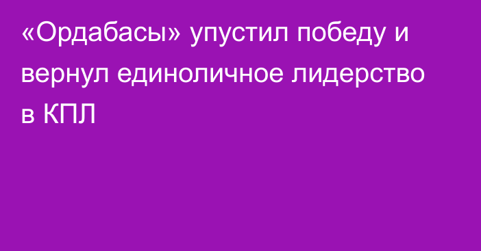 «Ордабасы» упустил победу и вернул единоличное лидерство в КПЛ