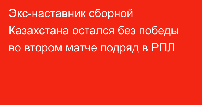 Экс-наставник сборной Казахстана остался без победы во втором матче подряд в РПЛ