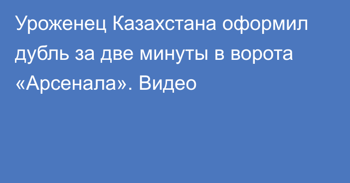 Уроженец Казахстана оформил дубль за две минуты в ворота «Арсенала». Видео