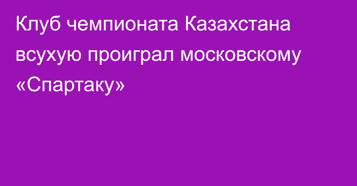 Клуб чемпионата Казахстана всухую проиграл московскому «Спартаку»