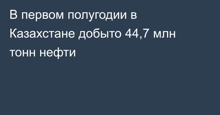 В первом полугодии в Казахстане добыто 44,7 млн тонн нефти