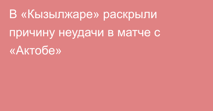 В «Кызылжаре» раскрыли причину неудачи в матче с «Актобе»