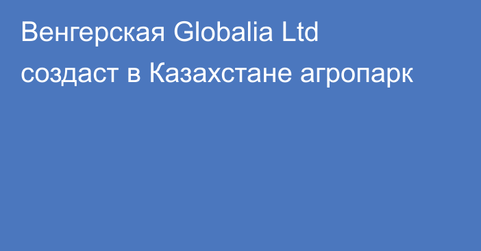 Венгерская Globalia Ltd создаст в Казахстане агропарк