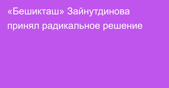 «Бешикташ» Зайнутдинова принял радикальное решение